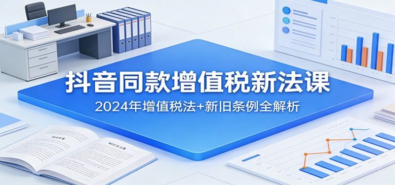 抖音同款增值税新法课:2024年增值税法+新旧条例全解析网赚项目-副业赚钱-互联网创业-资源整合百读客