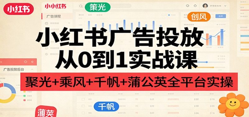 小红书广告投放从0到1实战课：聚光+乘风+千帆+蒲公英全平台实操网赚项目-副业赚钱-互联网创业-资源整合百读客