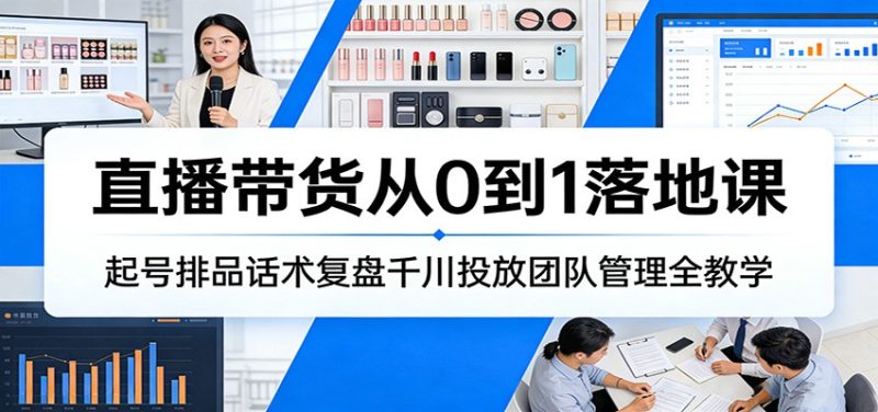 直播带货从0到1落地课：起号排品话术复盘千川投放团队管理全教学网赚项目-副业赚钱-互联网创业-资源整合百读客