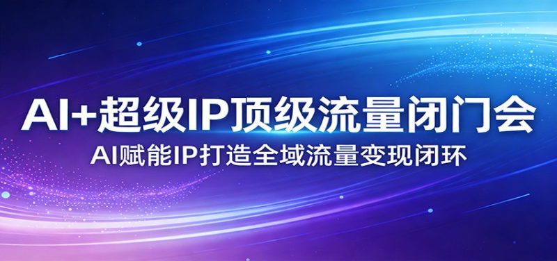 AI+超级IP顶级流量闭门会：AI赋能IP打造全域流量变现闭环网赚项目-副业赚钱-互联网创业-资源整合百读客