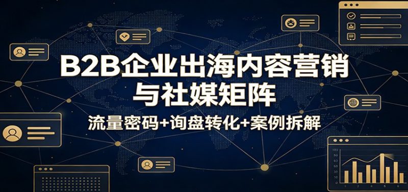 B2B企业出海内容营销与社媒矩阵：流量密码+询盘转化+案例拆解网赚项目-副业赚钱-互联网创业-资源整合百读客