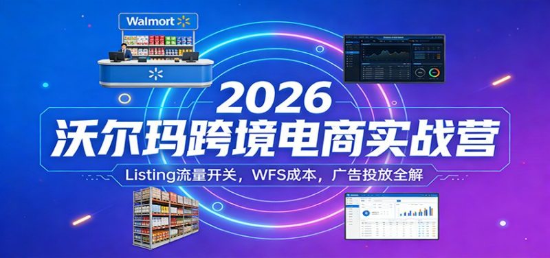 2026沃尔玛跨境电商实战营：Listing流量开关，WFS成本，广告投放全解网赚项目-副业赚钱-互联网创业-资源整合百读客