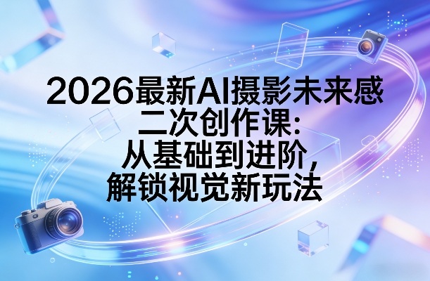 2026最新AI摄影未来感二次创作课：从基础到进阶，解锁视觉新玩法网赚项目-副业赚钱-互联网创业-资源整合百读客