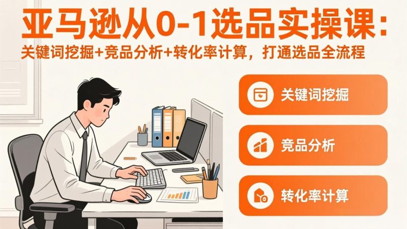亚马逊从0-1选品实操课(更新3月)：关键词挖掘+竞品分析+转化率计算，47节打通选品全流程网赚项目-副业赚钱-互联网创业-资源整合百读客