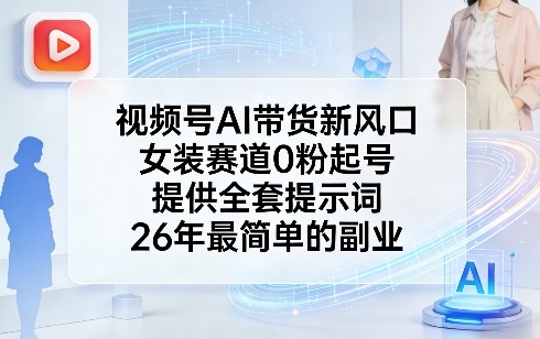 视频号AI带货新风口，女装赛道0粉起号，提供全套提示词，26年最简单的副业网赚项目-副业赚钱-互联网创业-资源整合百读客