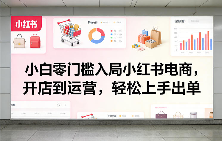 小白零门槛入局小红书电商，开店到运营，轻松上手出单网赚项目-副业赚钱-互联网创业-资源整合百读客
