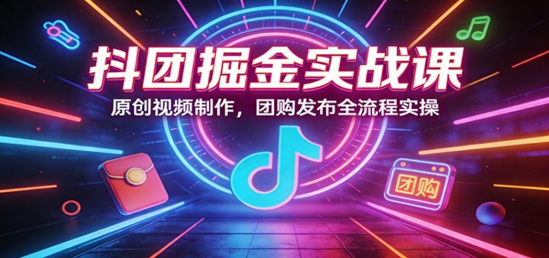 抖团掘金实战课：原创视频制作，团购发布全流程实操网赚项目-副业赚钱-互联网创业-资源整合百读客