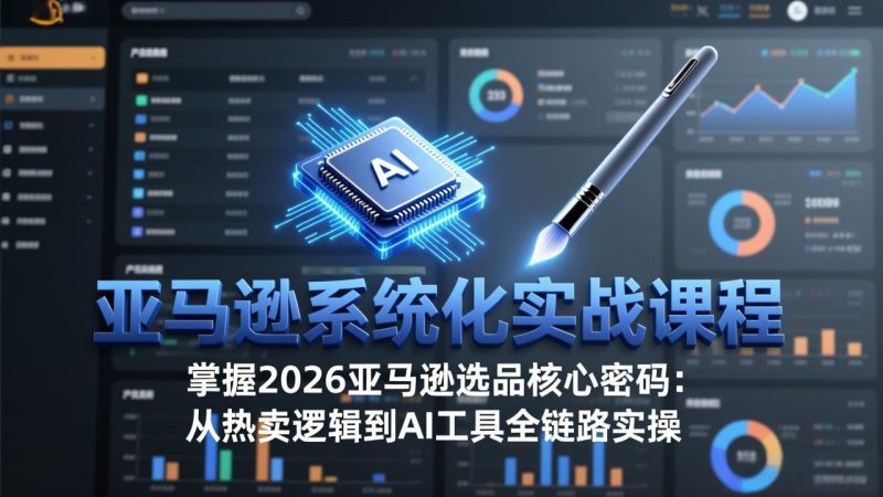 亚马逊系统化实战课-更新3月：2026最新选品方法论，从热卖原因分析到AI作图，提升选品成功率网赚项目-副业赚钱-互联网创业-资源整合百读客