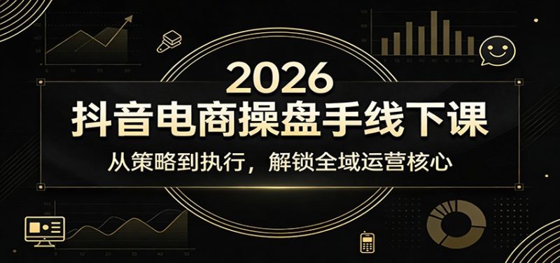 2026抖音电商操盘手线下课：从策略到执行，解锁全域运营核心网赚项目-副业赚钱-互联网创业-资源整合百读客