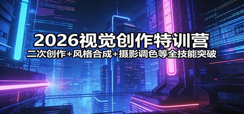 2026视觉创作特训营：二次创作+风格合成+摄影调色等全技能突破网赚项目-副业赚钱-互联网创业-资源整合百读客