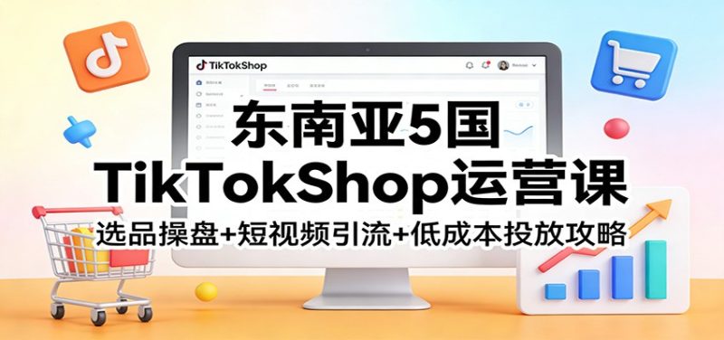 东南亚5国TikTokShop运营课：选品操盘+短视频引流+低成本投放攻略网赚项目-副业赚钱-互联网创业-资源整合百读客